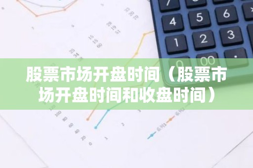 股票市场开盘时间（股票市场开盘时间和收盘时间）