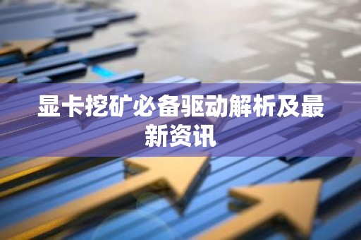 显卡挖矿必备驱动解析及最新资讯