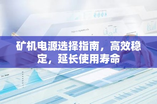 矿机电源选择指南，高效稳定，延长使用寿命