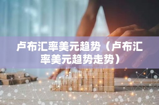 卢布汇率美元趋势（卢布汇率美元趋势走势）