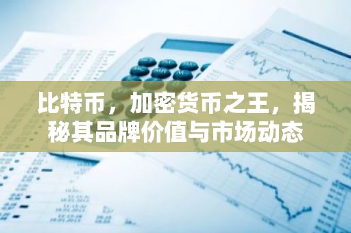 比特币，加密货币之王，揭秘其品牌价值与市场动态