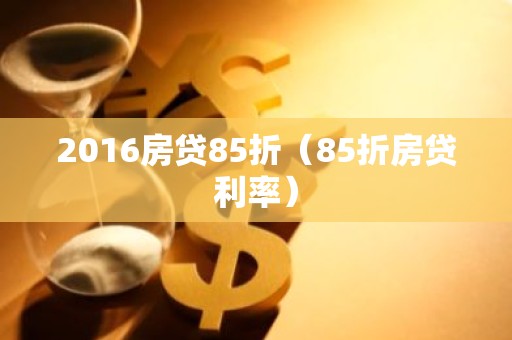 2016房贷85折（85折房贷利率）