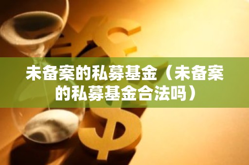 未备案的私募基金（未备案的私募基金合法吗）