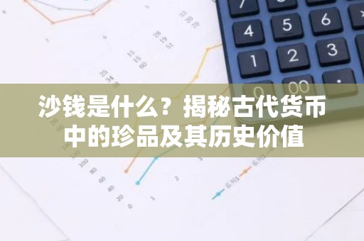 沙钱是什么？揭秘古代货币中的珍品及其历史价值