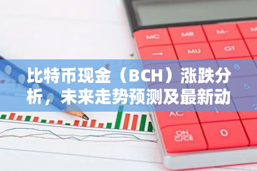 比特币现金（BCH）涨跌分析，未来走势预测及最新动态