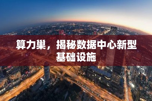 算力巢，揭秘数据中心新型基础设施