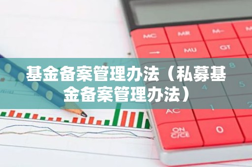 基金备案管理办法（私募基金备案管理办法）