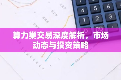 算力巢交易深度解析，市场动态与投资策略