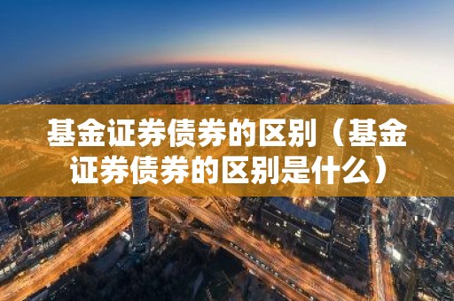 基金证券债券的区别（基金证券债券的区别是什么）