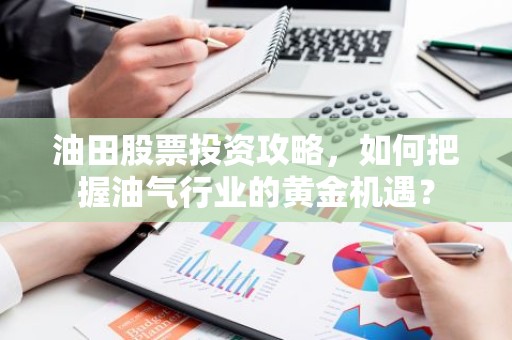油田股票投资攻略，如何把握油气行业的黄金机遇？