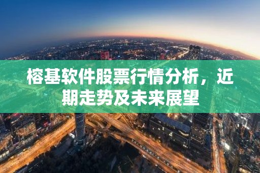 榕基软件股票行情分析，近期走势及未来展望