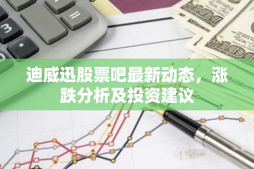迪威迅股票吧最新动态，涨跌分析及投资建议