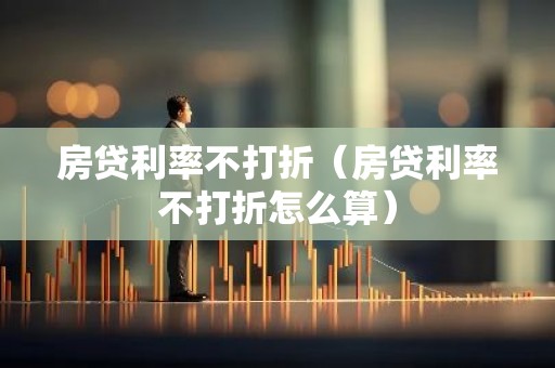 房贷利率不打折（房贷利率不打折怎么算）