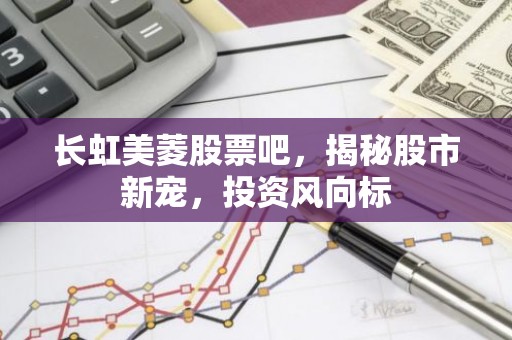 长虹美菱股票吧，揭秘股市新宠，投资风向标