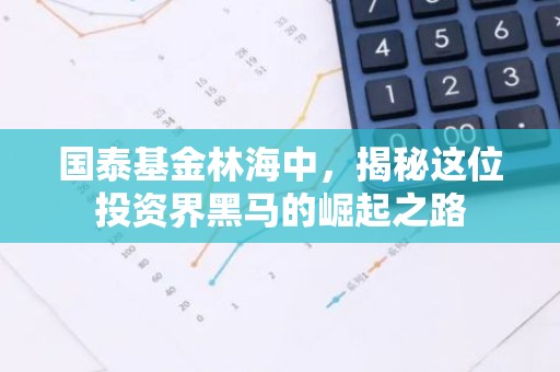 国泰基金林海中，揭秘这位投资界黑马的崛起之路