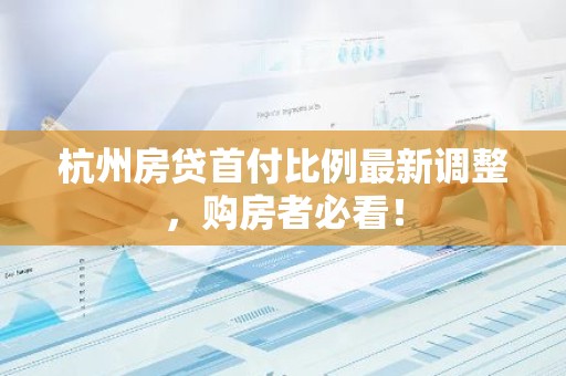 杭州房贷首付比例最新调整，购房者必看！