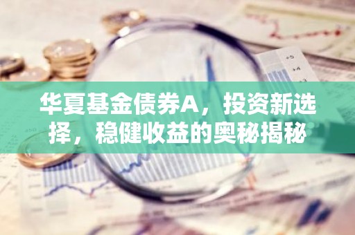 华夏基金债券A，投资新选择，稳健收益的奥秘揭秘