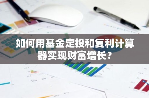 如何用基金定投和复利计算器实现财富增长？