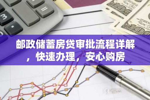 邮政储蓄房贷审批流程详解，快速办理，安心购房
