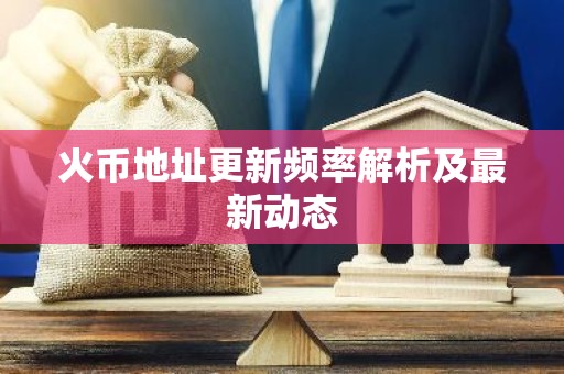 火币地址更新频率解析及最新动态
