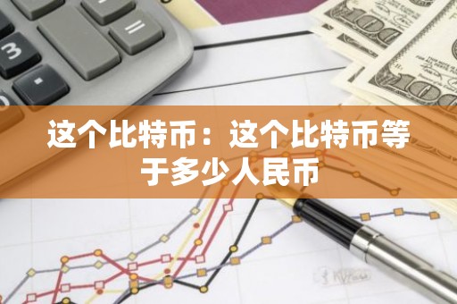 这个比特币：这个比特币等于多少人民币