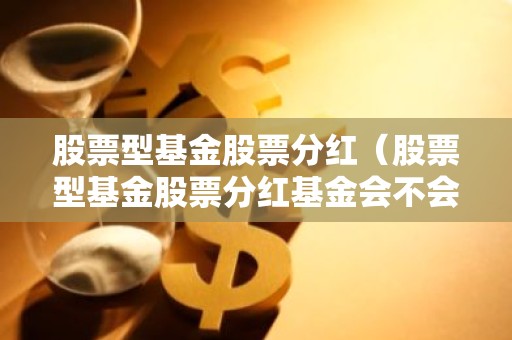 股票型基金股票分红（股票型基金股票分红基金会不会算）