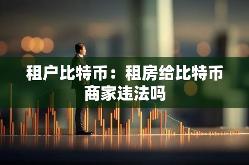 租户比特币：租房给比特币商家违法吗