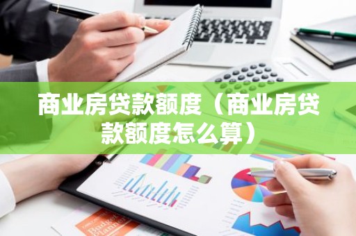 商业房贷款额度（商业房贷款额度怎么算）
