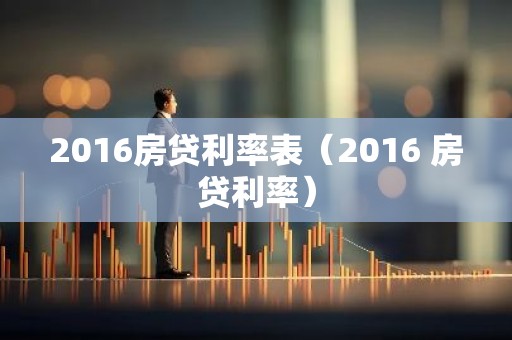 2016房贷利率表（2016 房贷利率）