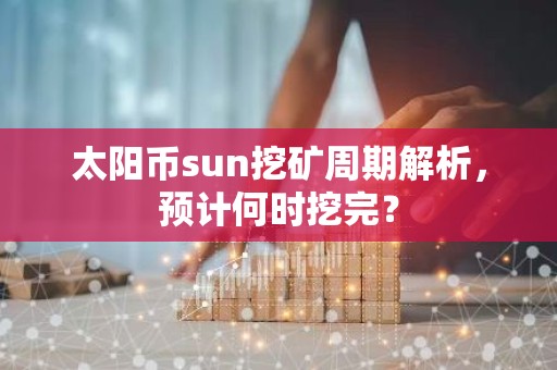 太阳币sun挖矿周期解析，预计何时挖完？