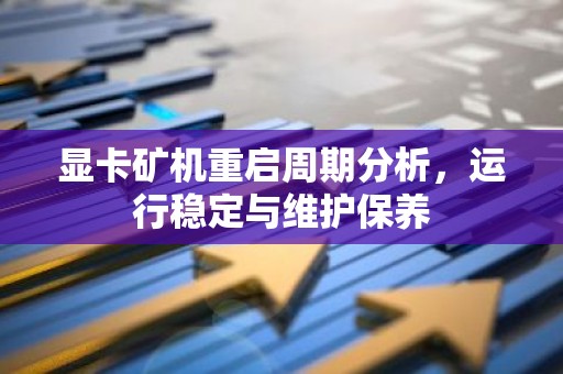 显卡矿机重启周期分析，运行稳定与维护保养