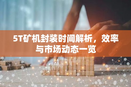 5T矿机封装时间解析，效率与市场动态一览