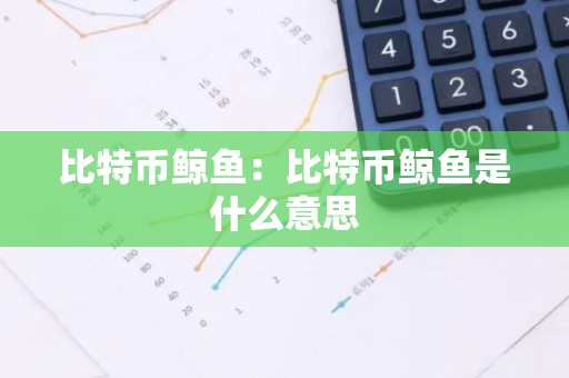 比特币鲸鱼：比特币鲸鱼是什么意思
