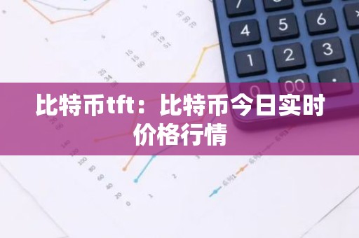 比特币tft：比特币今日实时价格行情