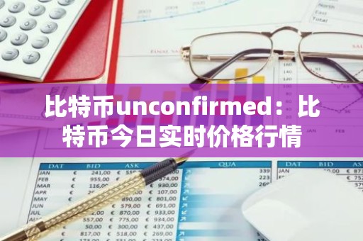 比特币unconfirmed：比特币今日实时价格行情