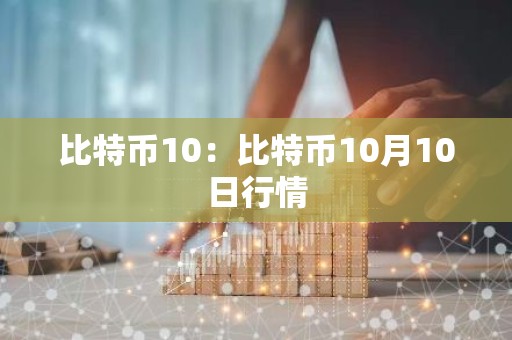 比特币10：比特币10月10日行情