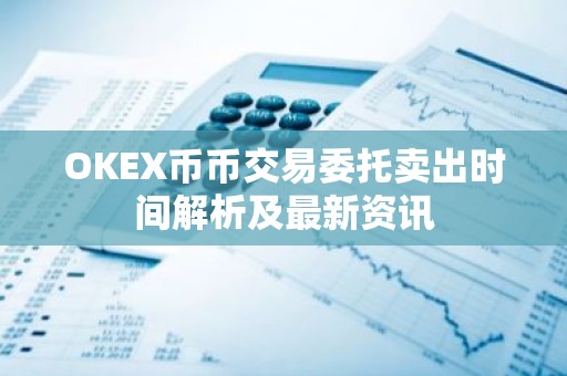OKEX币币交易委托卖出时间解析及最新资讯