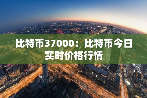 比特币37000：比特币今日实时价格行情