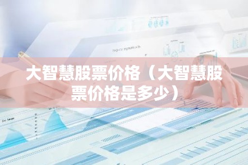 大智慧股票价格（大智慧股票价格是多少）