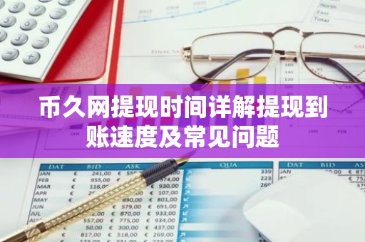 币久网提现时间详解提现到账速度及常见问题