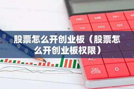 股票怎么开创业板（股票怎么开创业板权限）