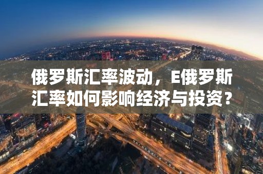 俄罗斯汇率波动，E俄罗斯汇率如何影响经济与投资？