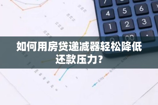 如何用房贷递减器轻松降低还款压力？
