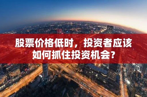 股票价格低时，投资者应该如何抓住投资机会？