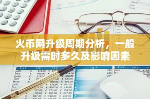 火币网升级周期分析，一般升级需时多久及影响因素