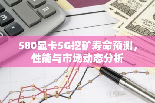 580显卡5G挖矿寿命预测，性能与市场动态分析