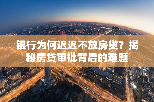 银行为何迟迟不放房贷？揭秘房贷审批背后的难题
