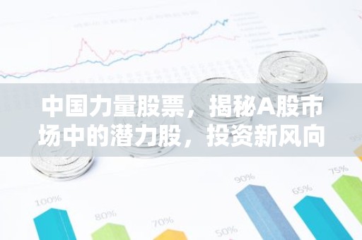 中国力量股票，揭秘A股市场中的潜力股，投资新风向标！