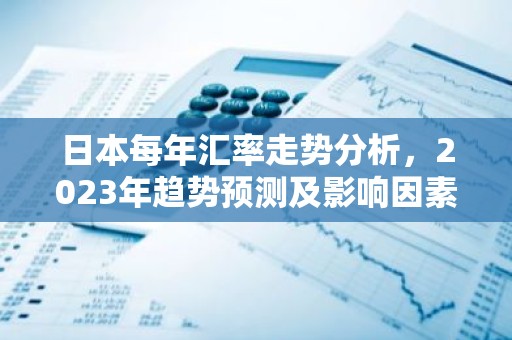 日本每年汇率走势分析，2023年趋势预测及影响因素揭秘