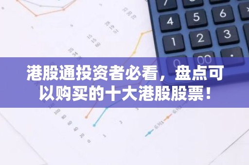 港股通投资者必看，盘点可以购买的十大港股股票！
